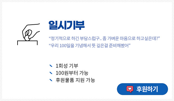 일시기부
“정기적으로 하긴 부담스럽구.. 좀 가벼운 마음으로 하고싶은데?”
“우리 100일을 기념해서 뜻 깊은걸 준비해봤어”
1회성 기부
100원부터 가능
후원물품 지원 가능