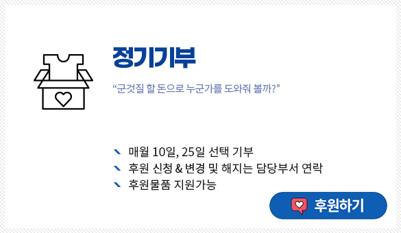 정기기부
“군것질 할 돈으로 누군가를 도와줘 볼까?”
매월 10일, 25일 선택 기부
후원 신청 & 변경 및 해지는 담당부서 연락
후원물품 지원가능